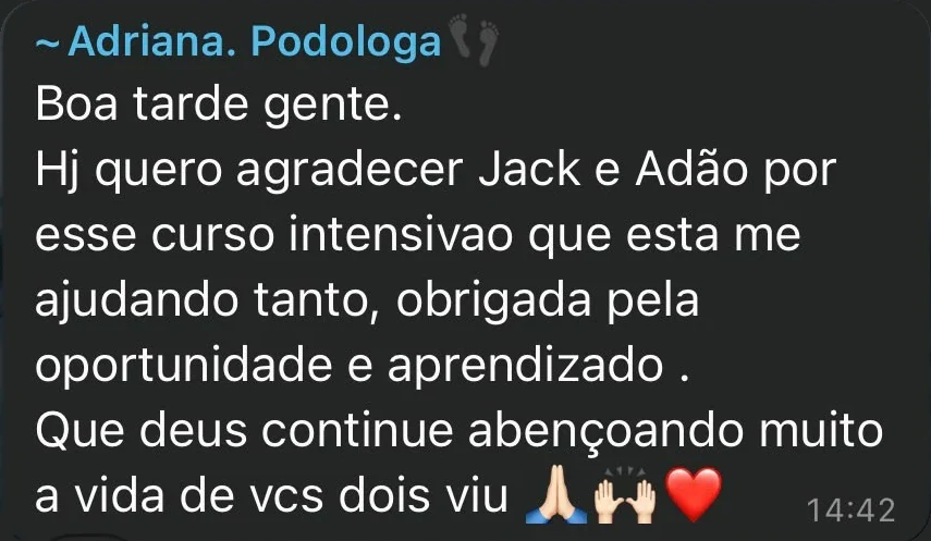 ~Adriana. Podologa: "Boa tarde gente. Hj quero agradecer Jack e Adão por esse curso intensivao que esta me ajudando tanto, obrigada pela oportunidade e aprendizado . Que deus continue abençoando muito a vida de vcs dois viu 🙏🙌❤️"